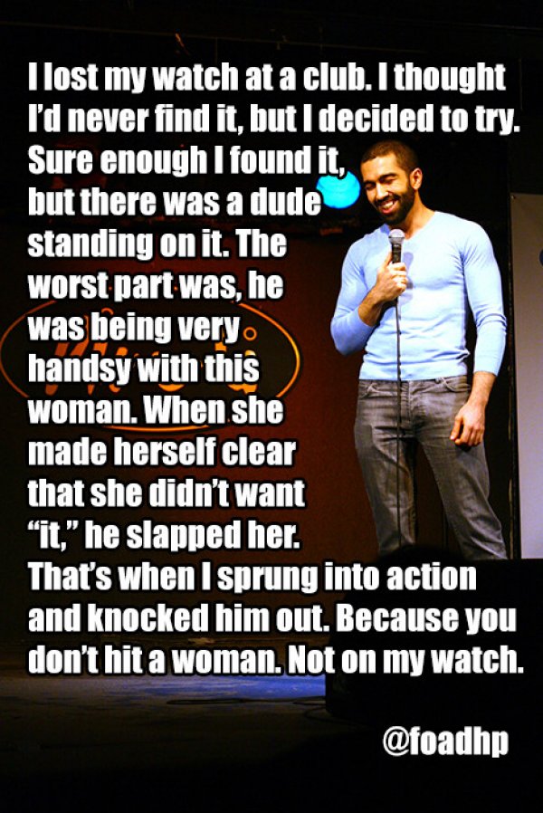 stand up comedy ideas - I lost my watch at a club. I thought I'd never find it, but I decided to try. Sure enough I found it, but there was a dude standing on it. The worst part was, he was being very handsy with this woman. When she made herself clear th