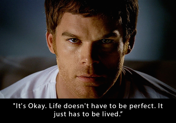 dexter morgan's - "It's Okay. Life doesn't have to be perfect. It just has to be lived."