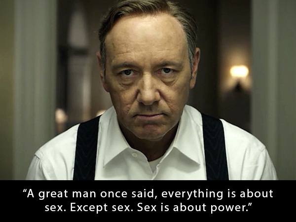 "A great man once said, everything is about sex. Except sex. Sex is about power."