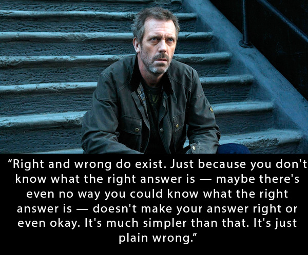 Character - "Right and wrong do exist. Just because you don't know what the right answer is maybe there's even no way you could know what the right answer is doesn't make your answer right or even okay. It's much simpler than that. It's just plain wrong."
