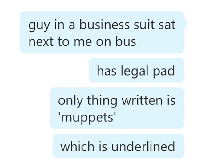 number - guy in a business suit sat next to me on bus has legal pad only thing written is 'muppets' which is underlined