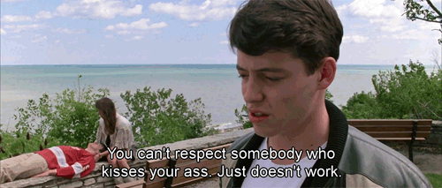 ferris bueller you can t respect someone - You can't respect somebody who kisses your ass. Just doesn't work.
