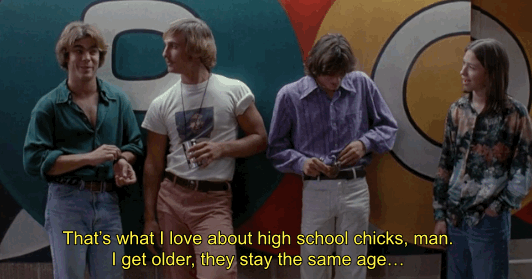 matthew mcconaughey dazed and confused - That's what I love about high school chicks, man. I get older, they stay the same age...
