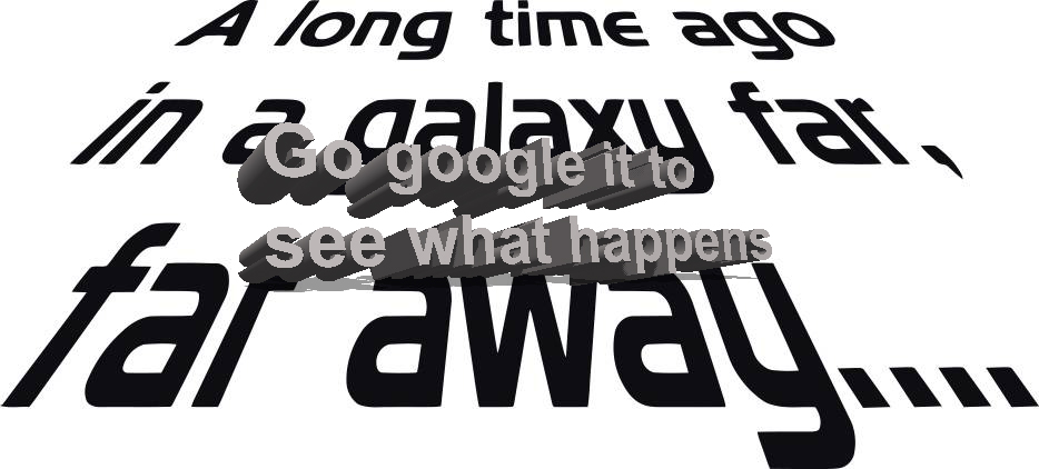 Go to google and type in "a long time ago in a galaxy far far away" (no quotes, and yes, no comma)