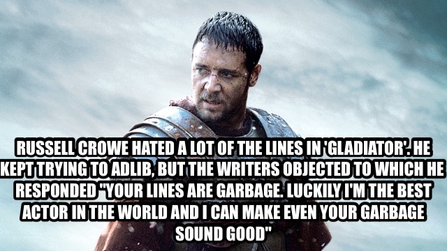 interesting facts about movies actors - Russell Crowe Hated A Lot Of The Lines In Gladiator He Kept Trying To Adlib, But The Writers Objected To Which He Responded"Your Lines Are Garbage. Luckily I'M The Best Actor In The World And I Can Make Even Your Ga