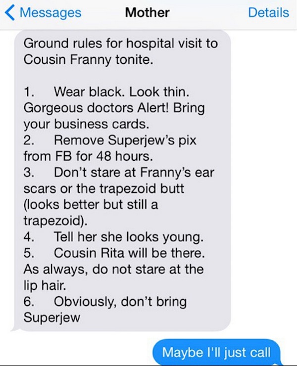 crazyjewishmom texts - Messages Mother Details Ground rules for hospital visit to Cousin Franny tonite. 1. Wear black. Look thin. Gorgeous doctors Alert! Bring your business cards. 2. Remove Superjew's pix from Fb for 48 hours. 3. Don't stare at Franny's 