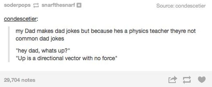 Dad joke - soderpops snarfthesnarf Source condescetier condescetier my Dad makes dad jokes but because hes a physics teacher theyre not common dad jokes "hey dad, whats up?" "Up is a directional vector with no force" 29,704 notes