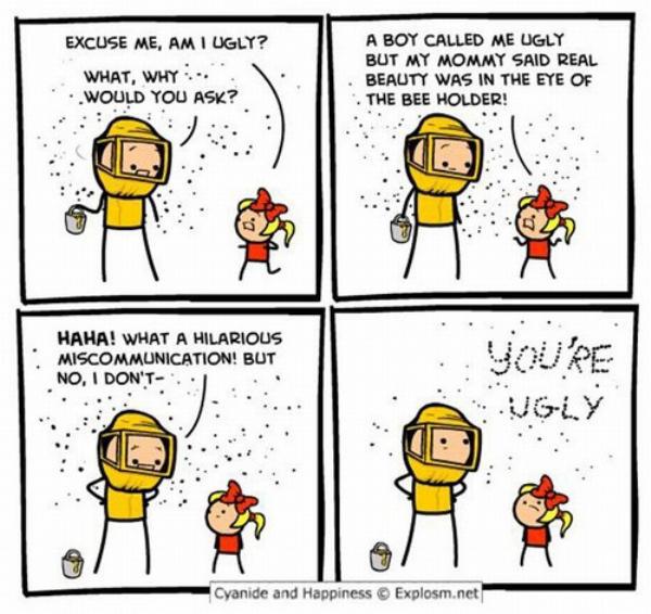 pun cyanide and happiness bee - Excuse Me, Am I Ugly? What, Why.. Would You Ask? A Boy Called Me Ugly But My Mommy Said Real Beauty Was In The Eye Of The Bee Holder! Haha! What A Hilarious Miscommunication! But No, I Don'T Jgly Cyanide and Happiness Explo