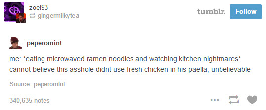 tumblr - internet tumblr funny - 1 zoei93 gingermilkytea tumblr. peperomint me eating microwaved ramen noodles and watching kitchen nightmares cannot believe this asshole didnt use fresh chicken in his paella, unbelievable Source peperomint 340,635 notes