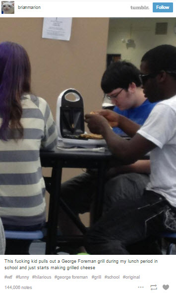 tumblr - lol lunch tumblr posts - brianmarion brianmarion tumblr. This fucking kid pulls out a George Foreman grill during my lunch period in school and just starts making grilled cheese foreman 144,006 notes