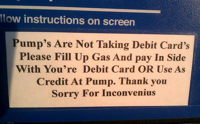 grammar and spelling mistakes - Tlow instructions on screen Pump's Are Not Taking Debit Card's Please Fill Up Gas And pay In Side With You're Debit Card Or Use As Credit At Pump. Thank you Sorry For Inconvenius