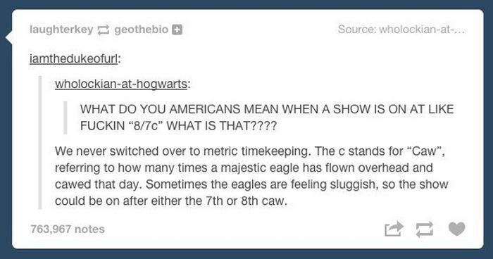tumblr - best tumblr posts ever - laughterkeygeothebio Source wholockianat... iamthedukeofurl wholockianathogwarts What Do You Americans Mean When A Show Is On At Fuckin "870" What Is That???? We never switched over to metric timekeeping. The c stands for