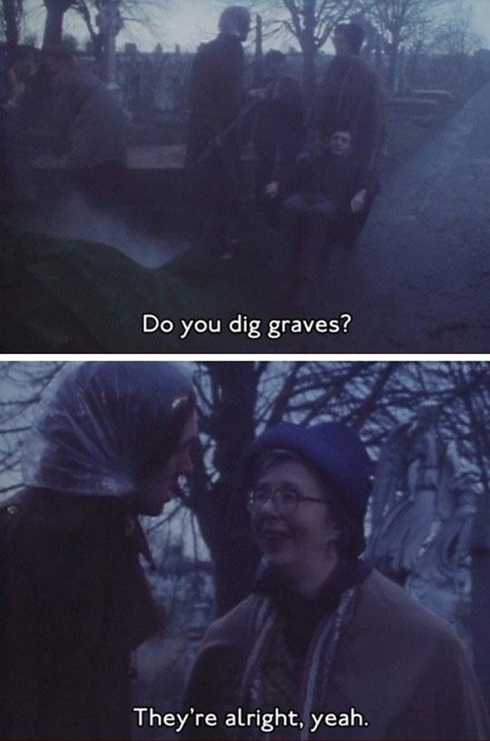 pun do you dig graves yeah they re alright - Do you dig graves? They're alright, yeah.