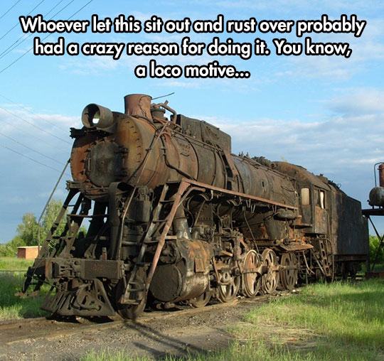 pun train joke - Whoever let this sit out and rust over probably had a crazy reason for doing it. You know a loco motive...
