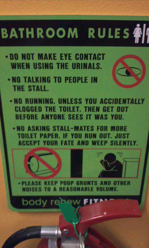 funny public bathroom signs - Bathroom R Do Not Make Eye Contact When Using The Urinals. No Talking To People In The Stall. . No Running. Unless You Accidentally Clogged The Toilet. Then Get Out Before Anyone Sees It Was You. No Asking StallMates For More