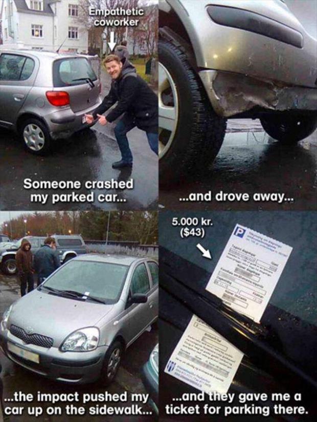 bad luck funny - ly Hi topathetic Empathetic coworker Someone crashed my parked car... ...and drove away... 5.000 kr. $43 ...the impact pushed my car up on the sidewalk... ...and they gave me a ticket for parking there.