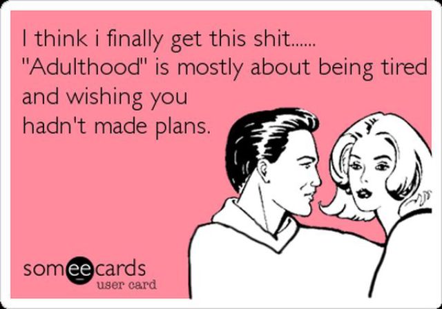 honey do you have anything to say before football season starts - I think i finally get this shit... "Adulthood" is mostly about being tired and wishing you hadn't made plans. someecards user card