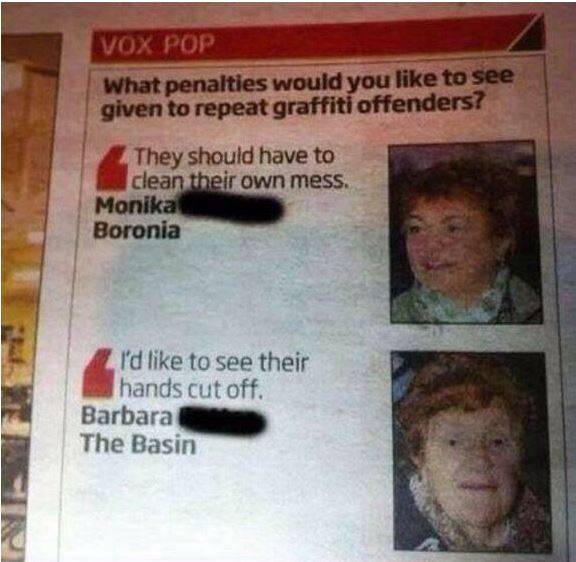 barbara the basin - Vox Pop What penalties would you to see given to repeat graffiti offenders? They should have to clean their own mess. Monika Boronia I'd to see their hands cut off. Barbara The Basin