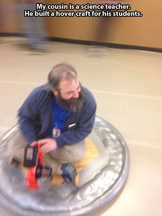 Teacher - My cousin is a science teacher. He built a hover craft for his students.