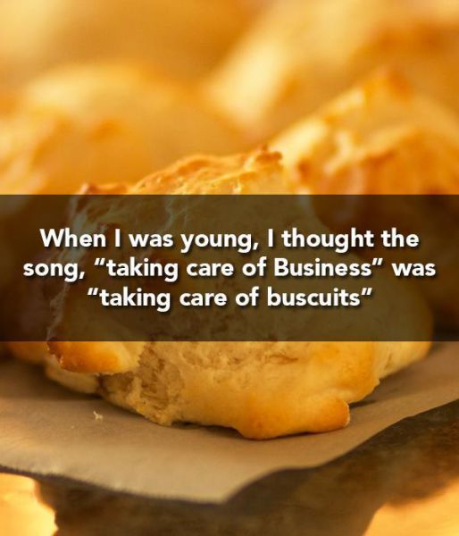 Child - When I was young, I thought the song, "taking care of Business" was "taking care of buscuits"