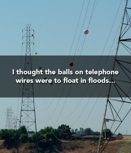 keep calm and pretend - I thought the balls on telephone wires were to float in floods..