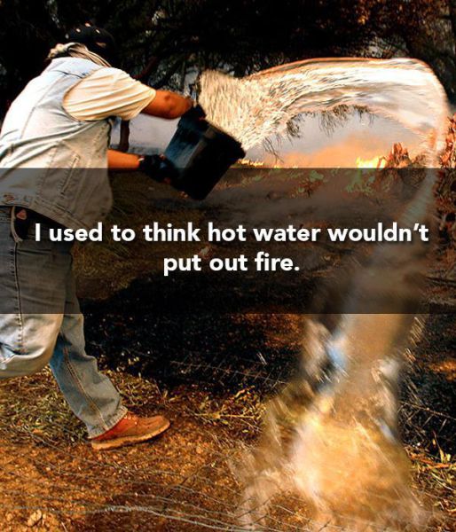 internet - Tused to think hot water wouldn't put out fire.