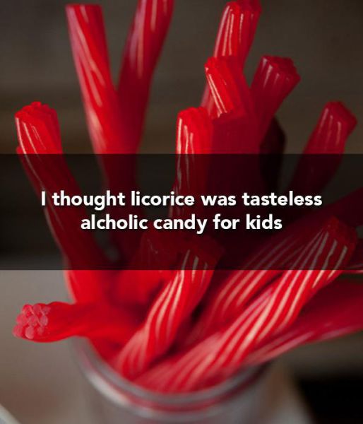 food for thought - I thought licorice was tasteless alcholic candy for kids