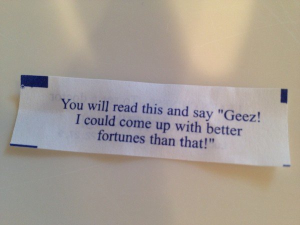 quotes - You will read this and say "Geez! I could come up with better fortunes than that!"