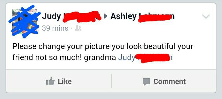 old people on facebook - Judy 39 mins Ashley Please change your picture you look beautiful your friend not so much! grandma Judy Comment