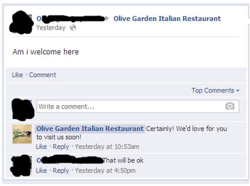 old people talk in facebook - Olive Garden Italian Restaurant Yesterday Am i welcome here Comment Top Write a comment... Olive Garden Italian Restaurant Certainly! We'd love for you to visit us soon! Yesterday at am That will be ok Yesterday at pm