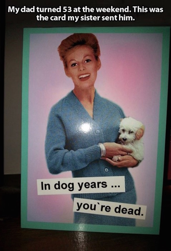 old are you in dog years - My dad turned 53 at the weekend. This was the card my sister sent him. In dog years ... you're dead.