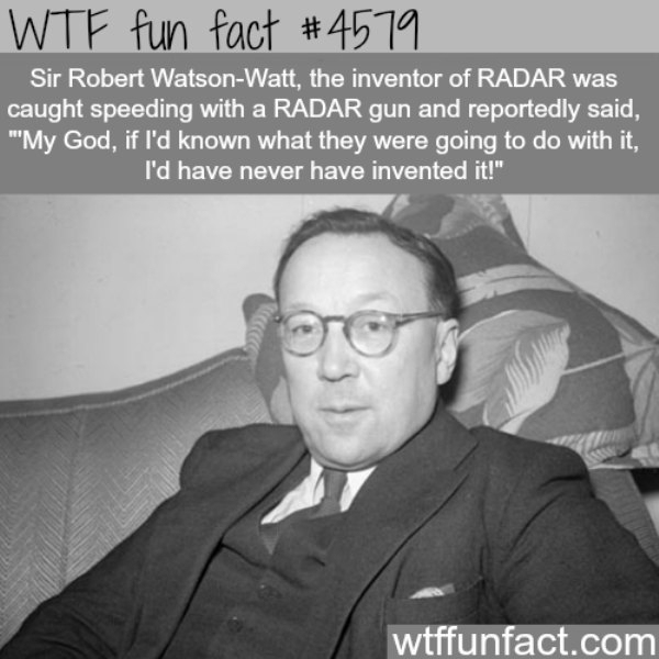 fact sir robert watson watt - Wtf fun fact Sir Robert WatsonWatt, the inventor of Radar was caught speeding with a Radar gun and reportedly said, "My God, if I'd known what they were going to do with it, I'd have never have invented it!" wtffunfact.com