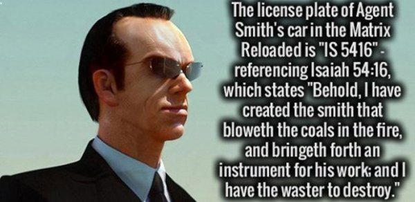 fact Brain - The license plate of Agent Smith's car in the Matrix Reloaded is "Is 5416". referencing Isaiah , which states "Behold, I have created the smith that bloweth the coals in the fire, and bringeth forth an instrument for his work, and I have the 