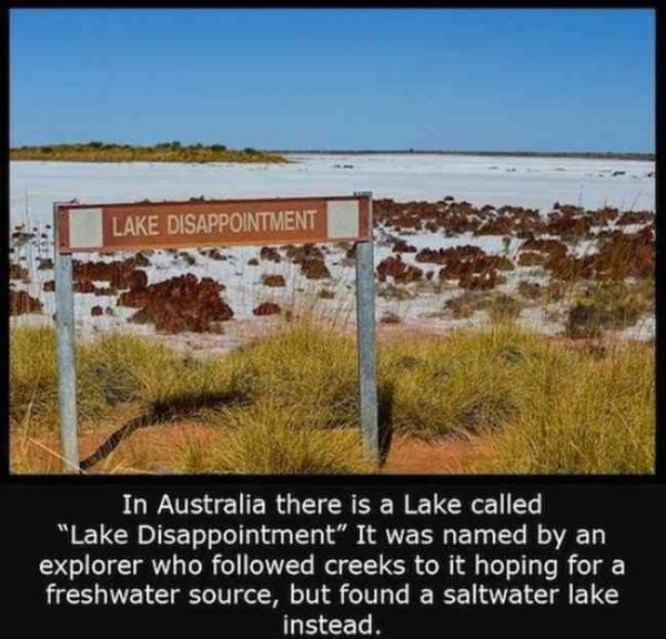 fact australia lake disappointment - Lake Disappointment In Australia there is a Lake called "Lake Disappointment" It was named by an explorer who ed creeks to it hoping for a freshwater source, but found a saltwater lake instead.