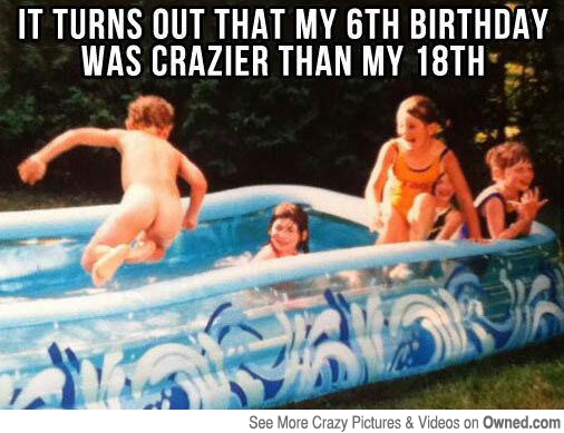 crazy birthday party meme - It Turns Out That My 6TH Birthday Was Crazier Than My 18TH See More Crazy Pictures & Videos on Owned.com