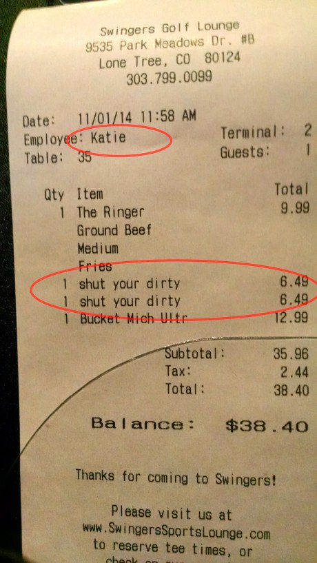 receipt - Swingers Golf Lounge 9535 Park Meadows Dr. Lone Tree, Co 80124 303.799.0099 Date 110114 Employee Katie Table 35 Terminal Guests 2 1 Total 9.99 Qty Item 1 The Ringer Ground Beef Medium Fries 1 shut your dirty 1 shut your dirty 1 Bucket Mich Ultr 