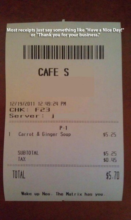 receipt - Most receipts just say something "Have a Nice Day!" or "Thank you for your business." Cafe S 12192011 24 Pm Chk F23 Server i 1 P1 Carrot & Ginger Soup $5.25 Subtotal Tax $5.25 $0.45 Total $5.70 Wake up Neo. The Matrix has you.