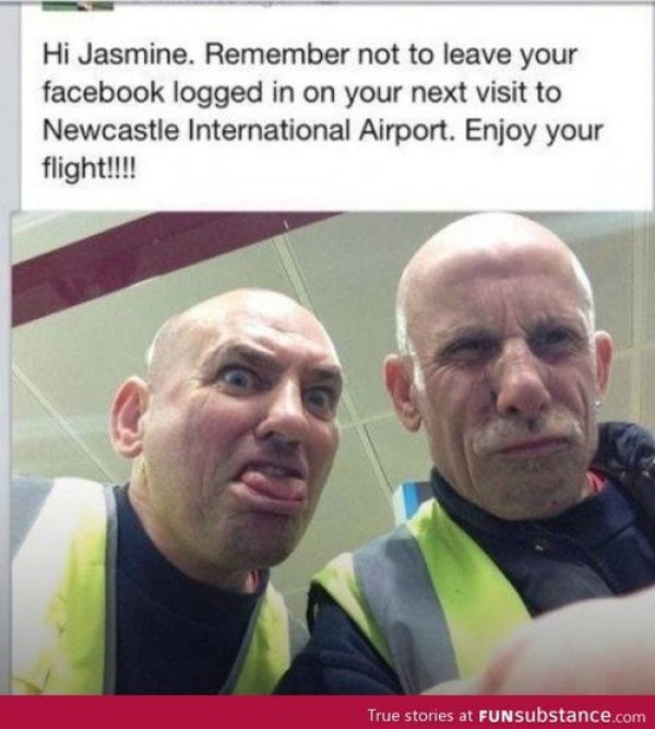 don t forget to log out funny - Hi Jasmine. Remember not to leave your facebook logged in on your next visit to Newcastle International Airport. Enjoy your flight!!!! True stories at Fun Substance.com