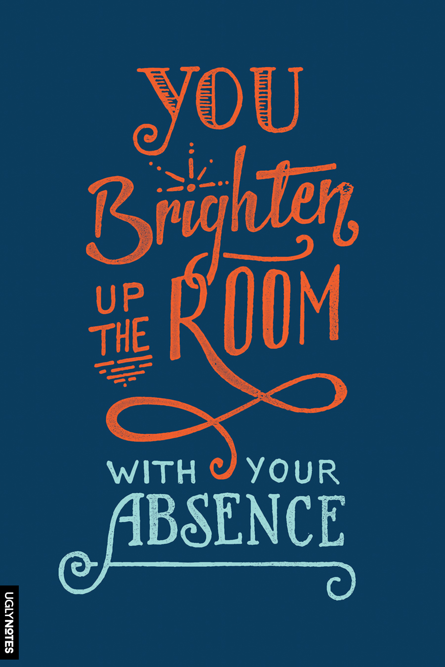 You brighten up the room with your absence.