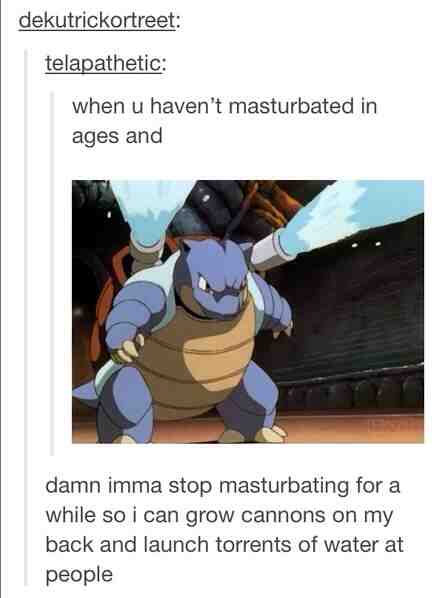 pokemon funny - dekutrickortreet telapathetic when u haven't masturbated in ages and damn imma stop masturbating for a while so i can grow cannons on my back and launch torrents of water at people