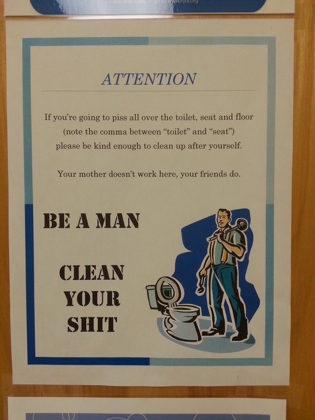 funny bathroom signs for work - W uly Attention If you're going to piss all over the toilet, seat and floor note the comma between "toilet" and "seat" please be kind enough to clean up after yourself. Your mother doesn't work here, your friends do. Be A M