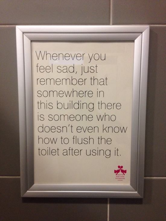 funny public restroom signs - Whenever you feel sad, just remember that somewhere in this building there is someone who doesn't even know how to flush the toilet after using it.