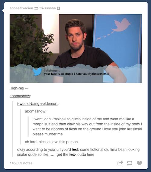 tumblr - funny comments - annesalvacion trissssha theforger your face is so stupid i hate you Highres abomasnow 1wouldbangvoldemort abomasnow I want john Krasinski to climb inside of me and wear me a morph suit and then claw his way out from the inside of