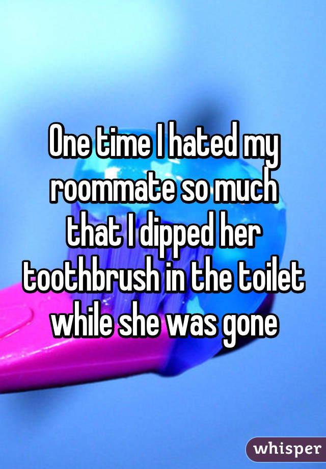 windmills of the gods - One time I hated my roommate so much that I dipped her toothbrush in the toilet while she was gone whisper