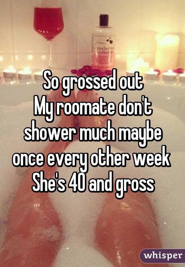 nail - So grossed out My roomate dont shower much maybe once every other week She's 40 and gross whisper