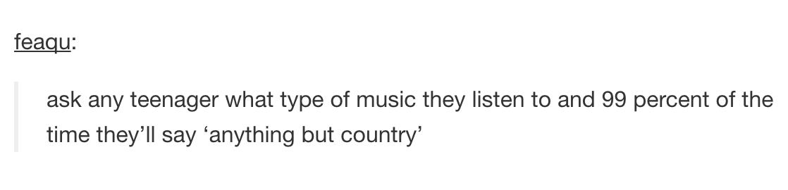 tumblr - feaqu ask any teenager what type of music they listen to and 99 percent of the time they'll say anything but country'