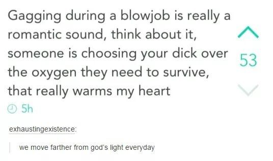 tumblr - gagging while giving a blow job meme - Gagging during a blowjob is really a romantic sound, think about it, someone is choosing your dick over 52 the oxygen they need to survive, that really warms my heart 5h exhaustingexistence we move farther f