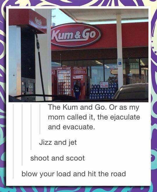 tumblr - kum & go - Kum&Go Cd 10 redbox The Kum and Go. Or as my mom called it, the ejaculate and evacuate. Jizz and jet shoot and scoot blow your load and hit the road
