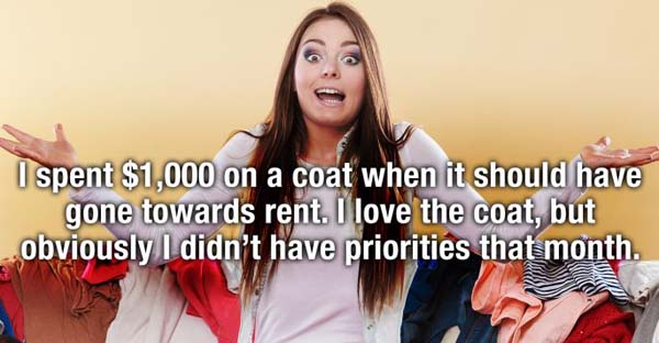 friendship - I spent $1,000 on a coat when it should have gone towards rent. I love the coat, but obviously I didn't have priorities that month.