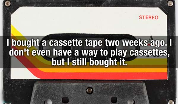 electronics accessory - Stereo I bought a cassette tape two weeks ago. I don't even have a way to play cassettes, but I still bought it.